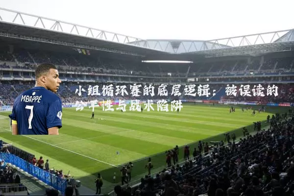 小组循环赛的底层逻辑:被误读的公平性与战术陷阱