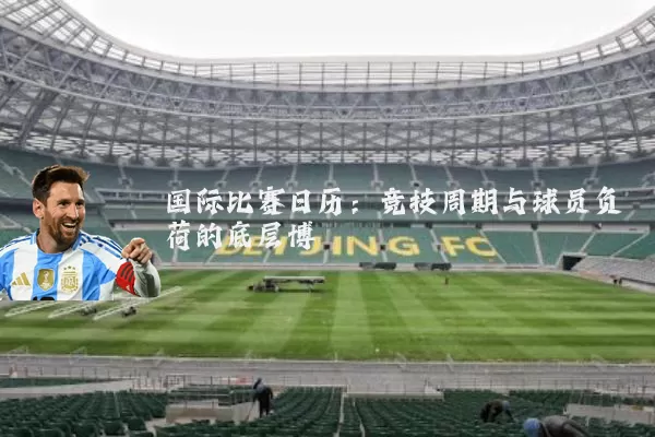 国际比赛日历:竞技周期与球员负荷的底层博弈