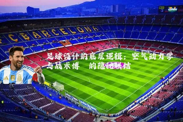 足球设计的底层逻辑:空气动力学与战术博弈的隐秘联结