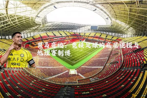 黑马奇迹:竞技足球的底层逻辑与地理赛制博弈