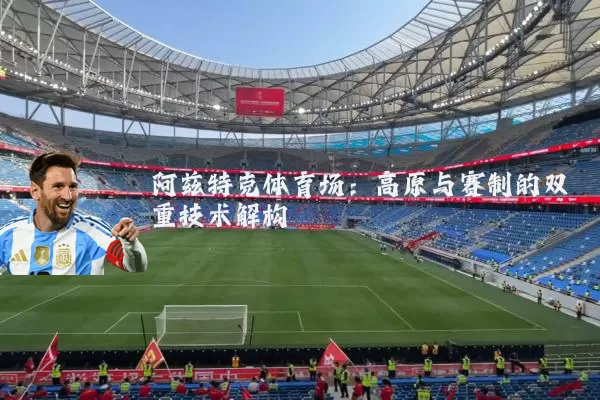 阿兹特克体育场：高原与赛制的双重技术解构