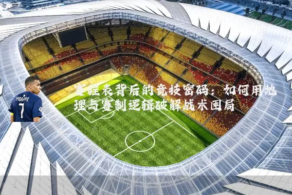 赛程表背后的竞技密码:如何用地理与赛制逻辑破解战术困局