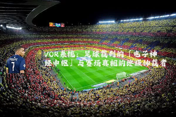 VOR系统:足球裁判的「电子神经中枢」与赛场真相的终极仲裁者